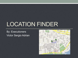 LOCATION FINDER
By: Executioners
Victor Sergio Adrian
 