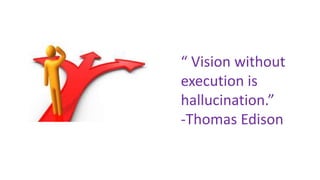 “ Vision without
execution is
hallucination.”
-Thomas Edison
 