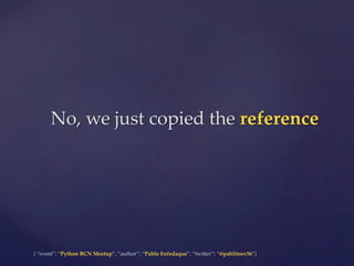 {  “event”:  “Python  BCN  Meetup”,  “author”:  “Pablo  Enfedaque”,  “twi5er”:  “@pablitoev56”}	
	
No,  we  just  copied  the  reference	
 