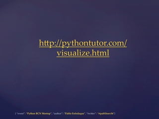 {  “event”:  “Python  BCN  Meetup”,  “author”:  “Pablo  Enfedaque”,  “twi5er”:  “@pablitoev56”}	
	
h5p://pythontutor.com/
visualize.html	
 