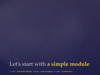 {  “event”:  “Python  BCN  Meetup”,  “author”:  “Pablo  Enfedaque”,  “twi5er”:  “@pablitoev56”}	
	
Let’s  start  with  a  simple  module	
 