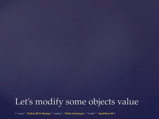 {  “event”:  “Python  BCN  Meetup”,  “author”:  “Pablo  Enfedaque”,  “twi5er”:  “@pablitoev56”}	
	
Let’s  modify  some  objects  value	
 