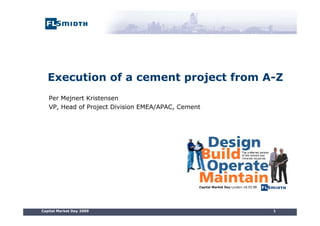 Capital Market Day 2009 1
Execution of a cement project from A-Z
Per Mejnert Kristensen
VP, Head of Project Division EMEA/APAC, Cement
 
