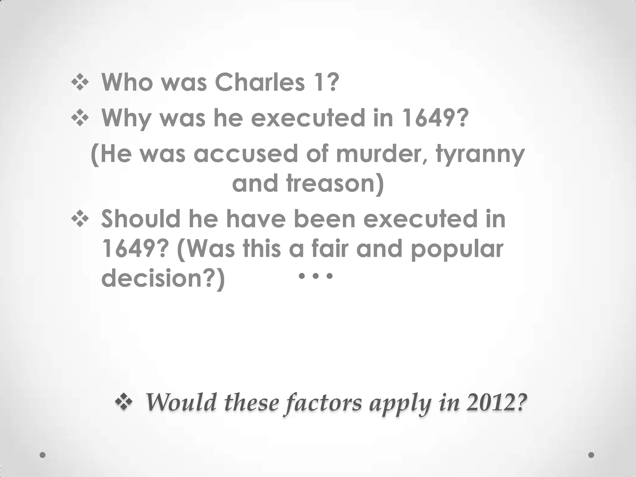  Who was Charles 1?
 Why was he executed in 1649?
 (He was accused of murder, tyranny
             and treason)
 Should he have been executed in
  1649? (Was this a fair and popular
  decision?)




    Would these factors apply in 2012?
 