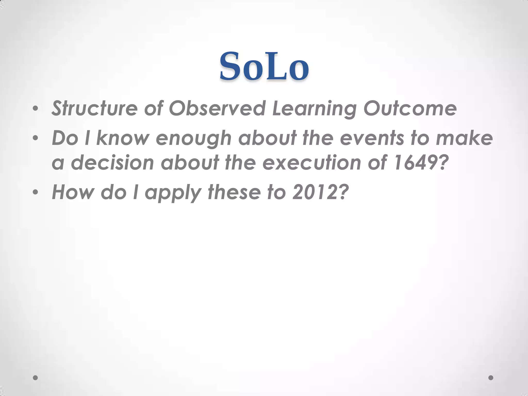 SoLo
• Structure of Observed Learning Outcome
• Do I know enough about the events to make
  a decision about the execution of 1649?
• How do I apply these to 2012?
 