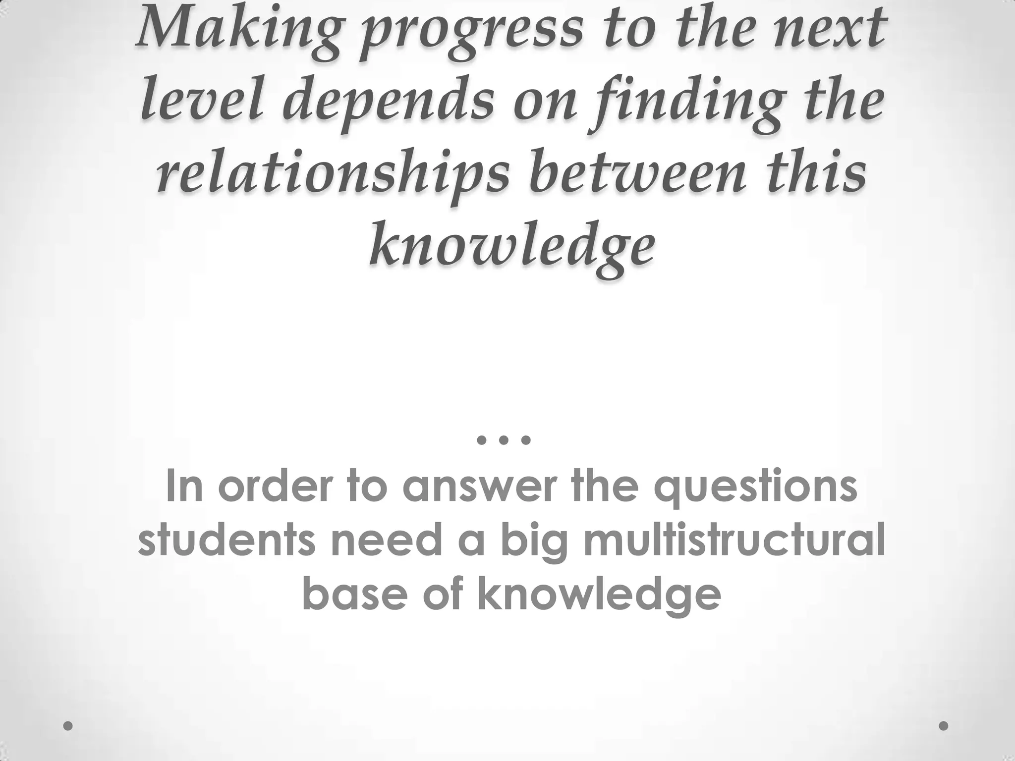 Making progress to the next
level depends on finding the
 relationships between this
         knowledge


  In order to answer the questions
students need a big multistructural
        base of knowledge
 