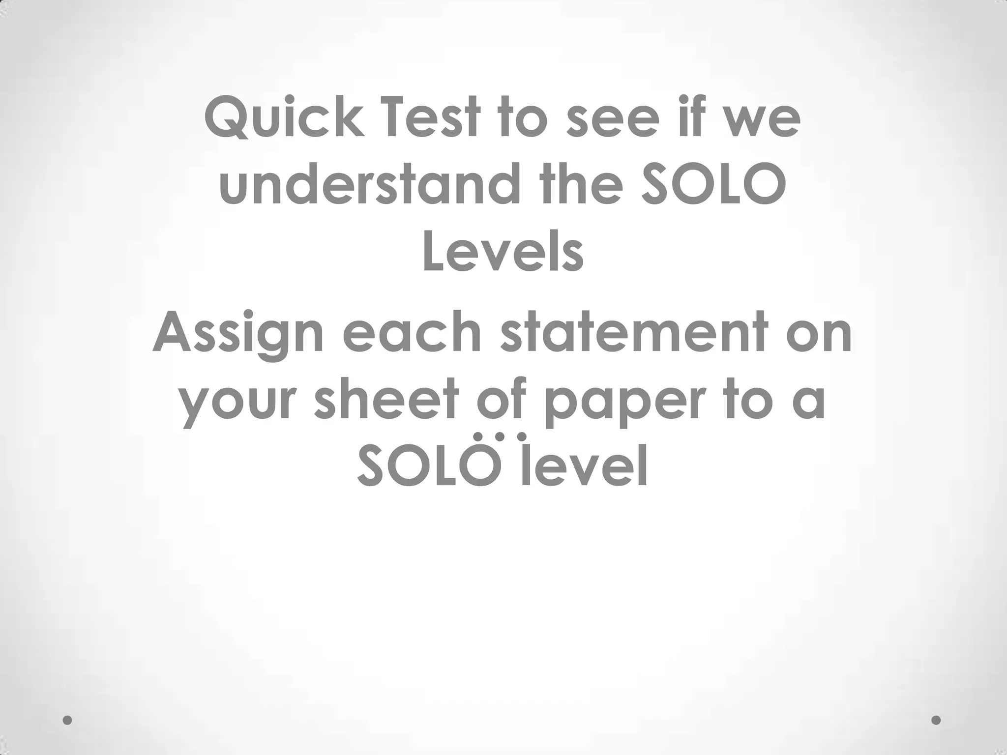 Quick Test to see if we
  understand the SOLO
          Levels
Assign each statement on
 your sheet of paper to a
        SOLO level
 