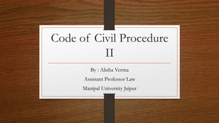 Code of Civil Procedure
II
By : Alisha Verma
Assistant Professor Law
Manipal University Jaipur
 