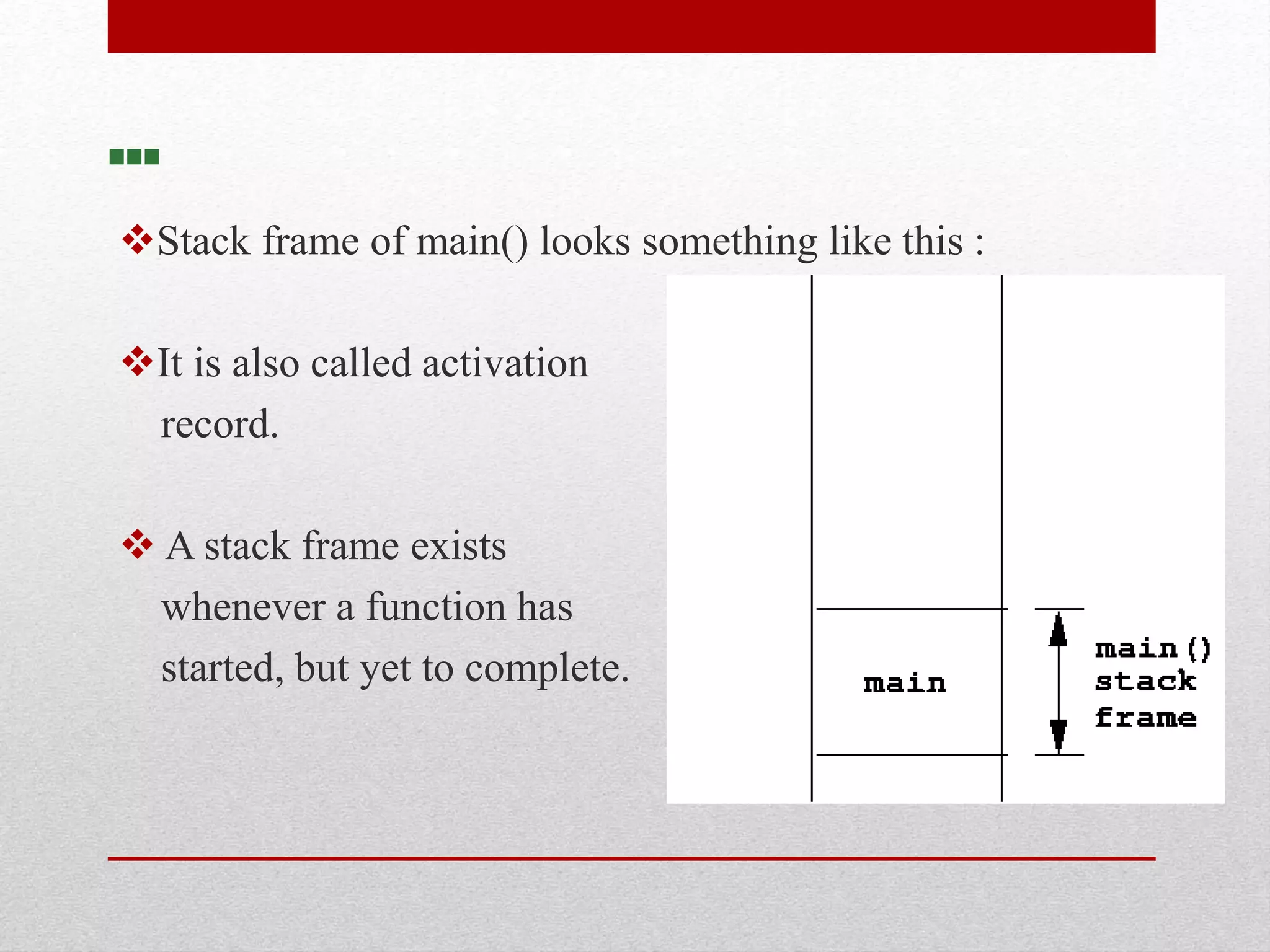 … Stack frame of main() looks something like this : It is also called activation record.  A stack frame exists whenever a function has started, but yet to complete. 