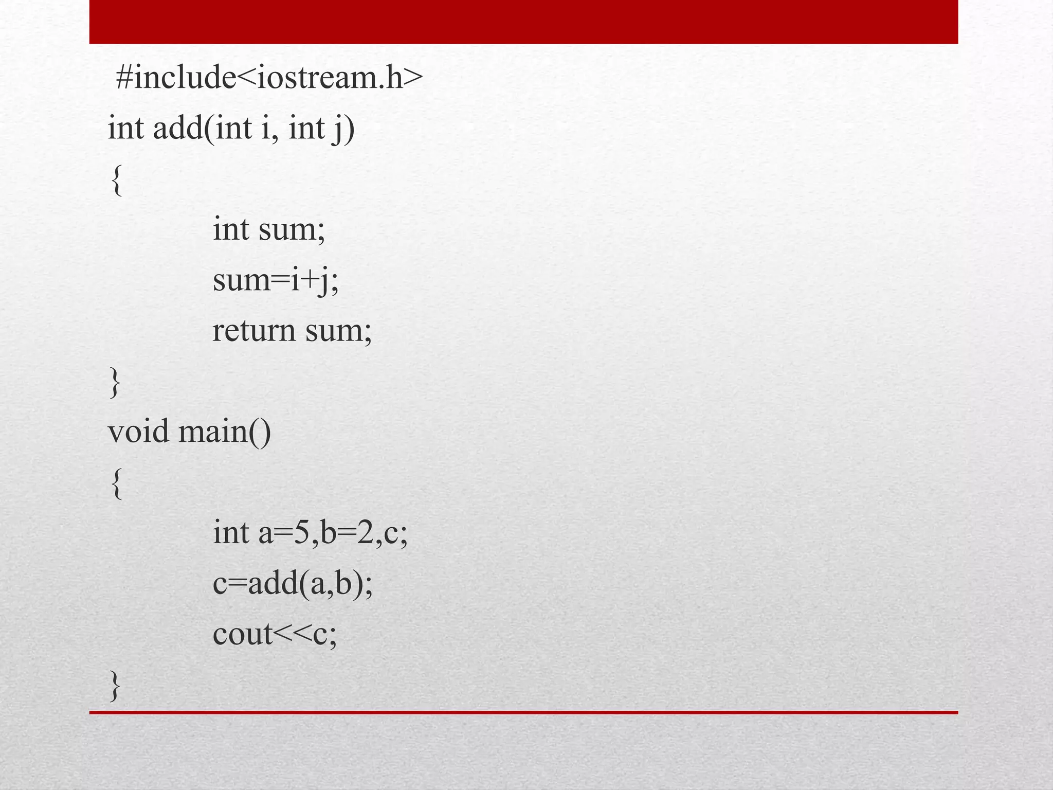 #include<iostream.h> int add(int i, int j) { int sum; sum=i+j; return sum; } void main() { int a=5,b=2,c; c=add(a,b); cout<<c; } 