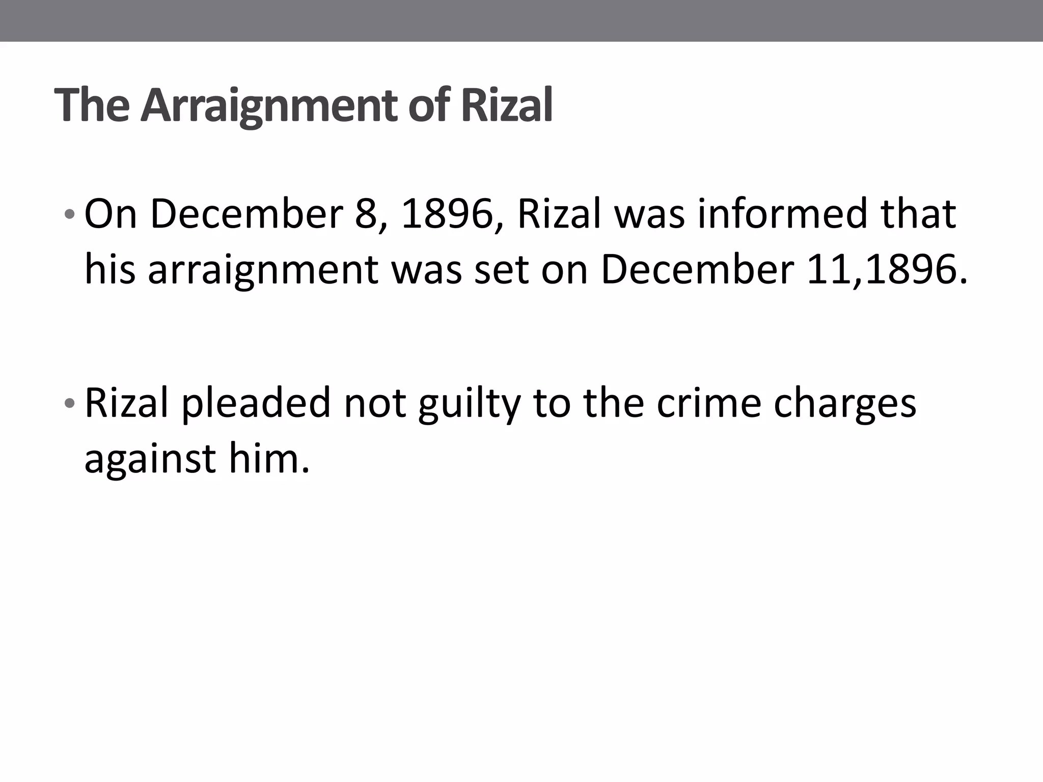 The Arraignment of Rizal

• On December 8, 1896, Rizal was informed that
 his arraignment was set on December 11,1896.

• Rizal pleaded not guilty to the crime charges
 against him.
 
