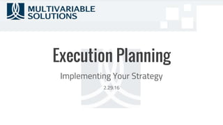Execution Planning
Implementing Your Strategy
2.29.16
 