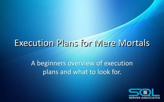 Execution Plans for Mere Mortals
A beginners overview of execution
plans and what to look for.
 