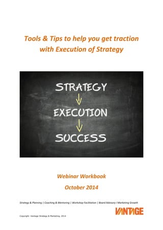 Strategy & Planning | Coaching & Mentoring | Workshop Facilitation | Board Advisory I Marketing Growth
Copyright- Vantage Strategy & Marketing, 2014
Tools & Tips to help you get traction
with Execution of Strategy
Webinar Workbook
October 2014
 