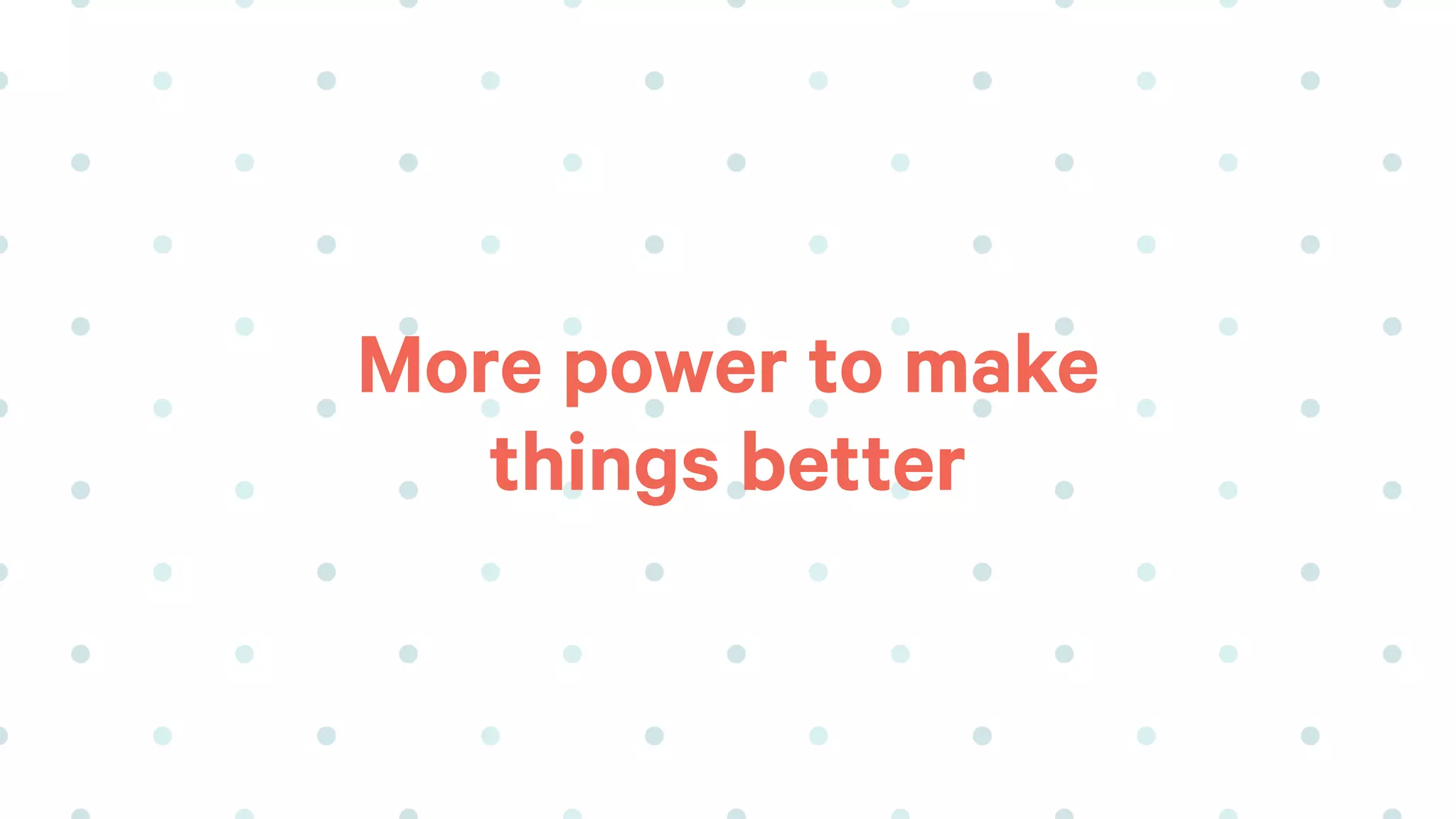 More power to make
things better
 