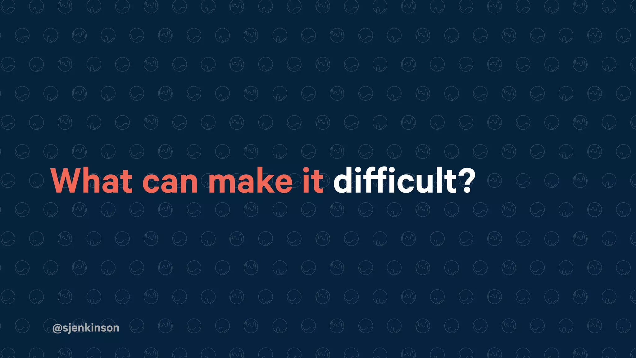 @sjenkinson
What can make it difficult?
 