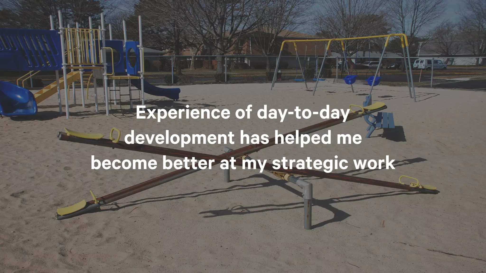 Experience of day-to-day
development has helped me
become better at my strategic work
 