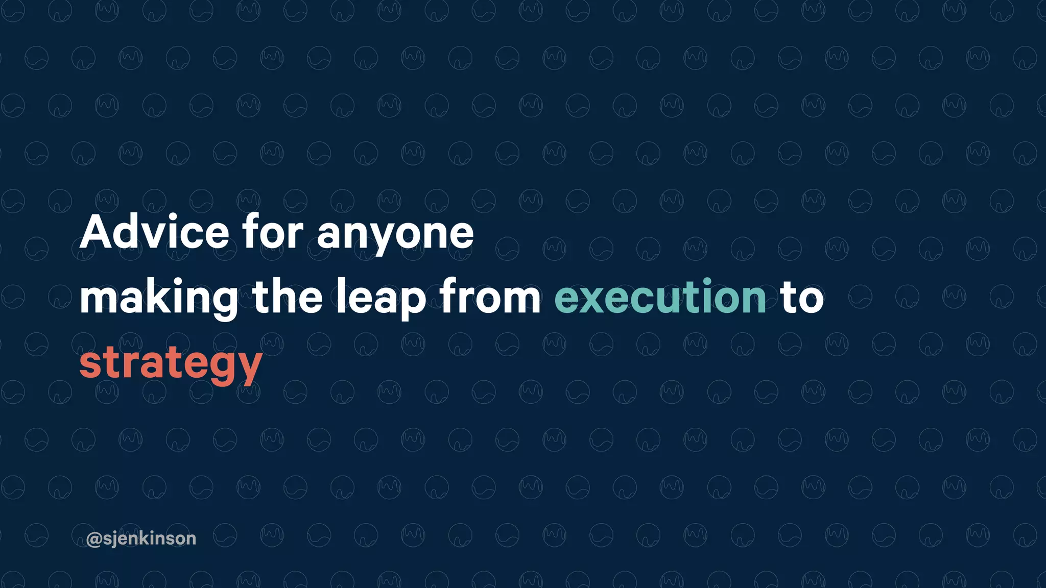 @sjenkinson
Advice for anyone
making the leap from execution to
strategy
 