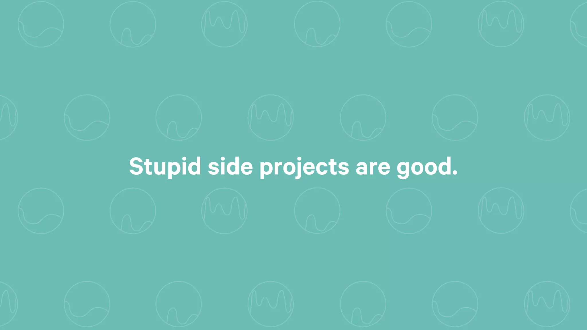 Stupid side projects are good.
 