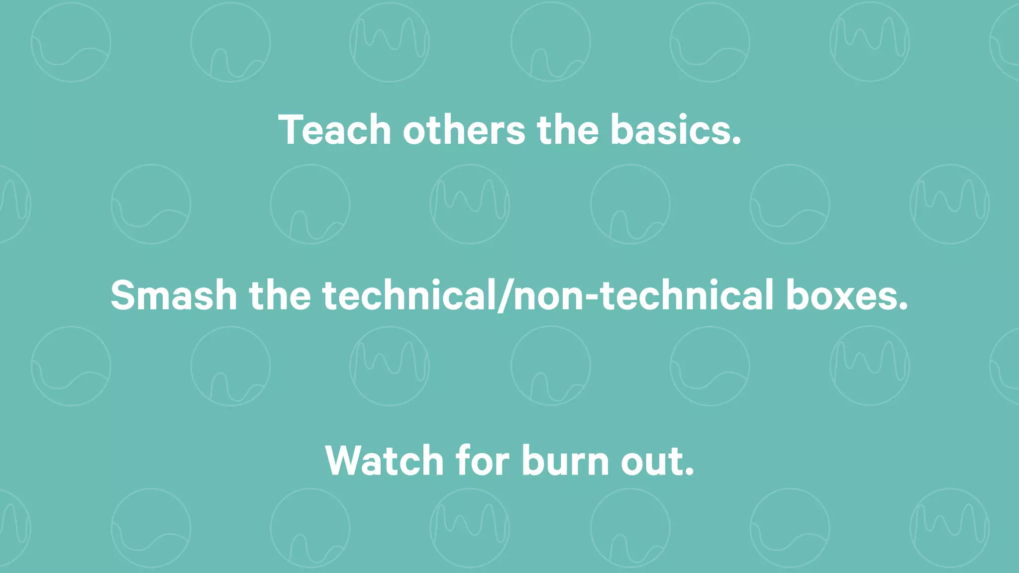 Smash the technical/non-technical boxes.
Teach others the basics.
Watch for burn out.
 