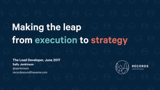 Making the leap
from execution to strategy
The Lead Developer, June 2017
Sally Jenkinson
@sjenkinson
recordssoundthesame.com
 