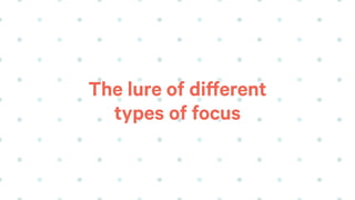 The lure of different
types of focus
 