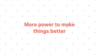 More power to make
things better
 