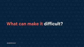 @sjenkinson
What can make it difficult?
 