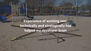 Experience of working non-
technically and strategically has
helped my developer brain
 