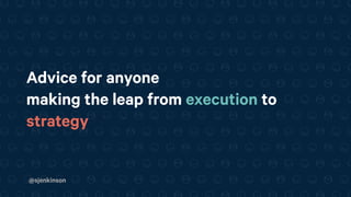 @sjenkinson
Advice for anyone
making the leap from execution to
strategy
 