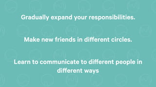 Gradually expand your responsibilities.
Make new friends in different circles.
Learn to communicate to different people in
different ways
 