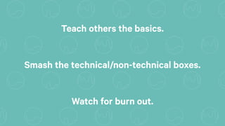 Smash the technical/non-technical boxes.
Teach others the basics.
Watch for burn out.
 