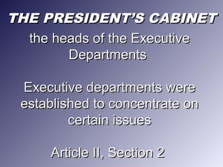 THE PRESIDENTTHE PRESIDENT’S CABINET’S CABINET
the heads of the Executivethe heads of the Executive
DepartmentsDepartments
Executive departments wereExecutive departments were
established to concentrate onestablished to concentrate on
certain issuescertain issues
Article II, Section 2Article II, Section 2
 