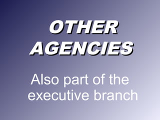 OTHEROTHER
AGENCIESAGENCIES
Also part of the
executive branch
 