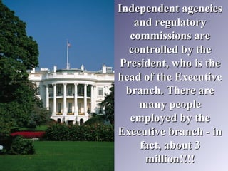 Independent agenciesIndependent agencies
and regulatoryand regulatory
commissions arecommissions are
controlled by thecontrolled by the
President, who is thePresident, who is the
head of the Executivehead of the Executive
branch. There arebranch. There are
many peoplemany people
employed by theemployed by the
Executive branch - inExecutive branch - in
fact, about 3fact, about 3
million!!!!million!!!!
 