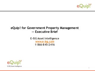 1
eQuip! for Government Property Management
-- Executive Brief
E-ISG Asset Intelligence
www.e-isg.com
1-866-845-2416
 