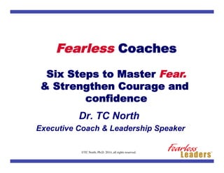 Dr. TC North 
Fearless Coaches 
Six Steps to Master Fear. 
& Strengthen Courage and 
confidence 
Dr. TC North 
Executive Coach & Leadership Speaker 
©TC North, Ph.D. 2014, all rights reserved. 
 