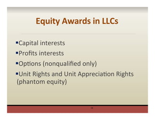 Equity	
  Awards	
  in	
  LLCs	
  
§ Capital	
  interests	
  
§ Proﬁts	
  interests	
  
§ OpPons	
  (nonqualiﬁed	
  only)	
  
§ Unit	
  Rights	
  and	
  Unit	
  AppreciaPon	
  Rights	
  
(phantom	
  equity)	
  
	
  
10
 