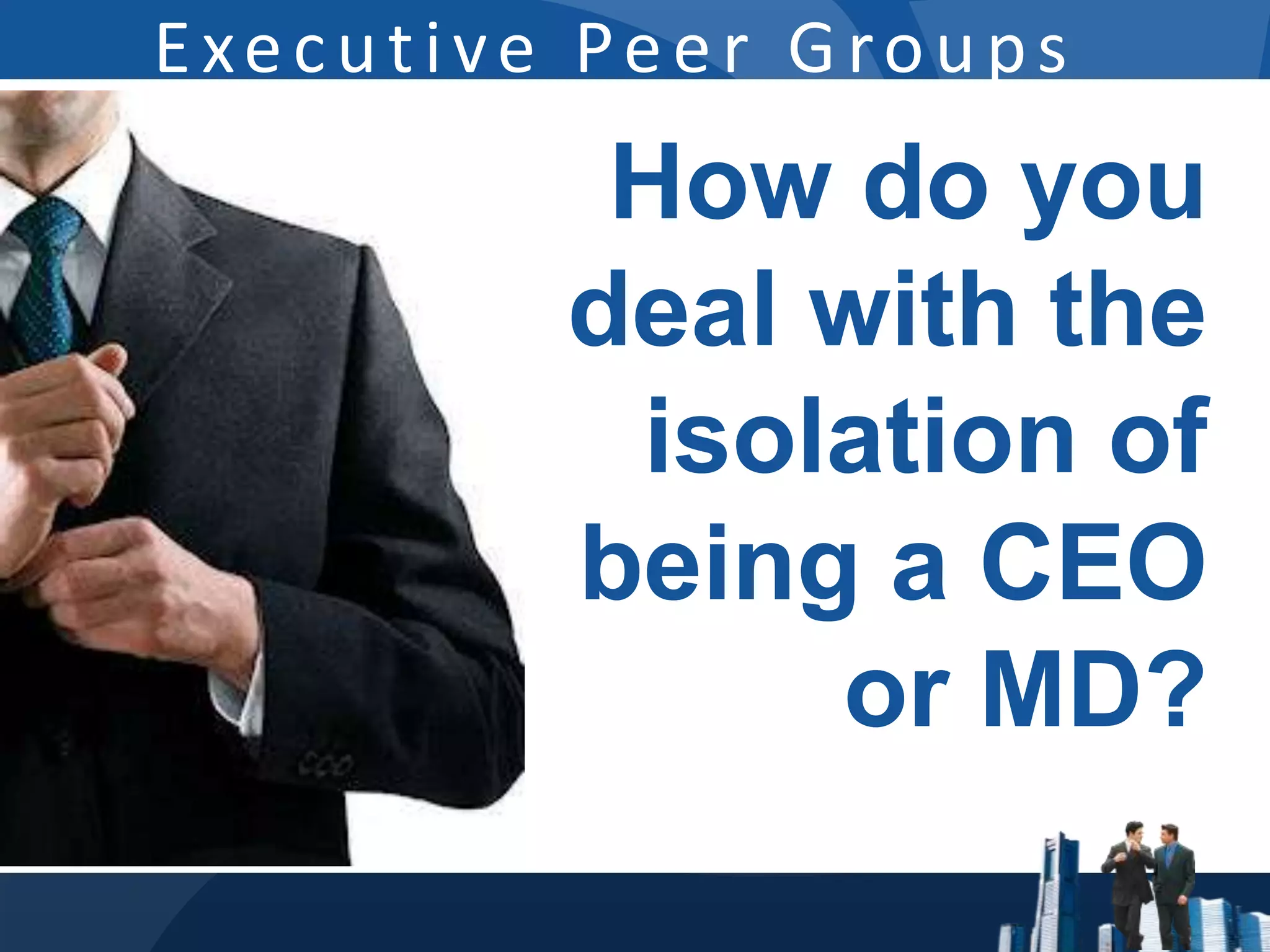 Executive Peer Groups
          How do you
         deal with the
          isolation of
         being a CEO
              or MD?
 