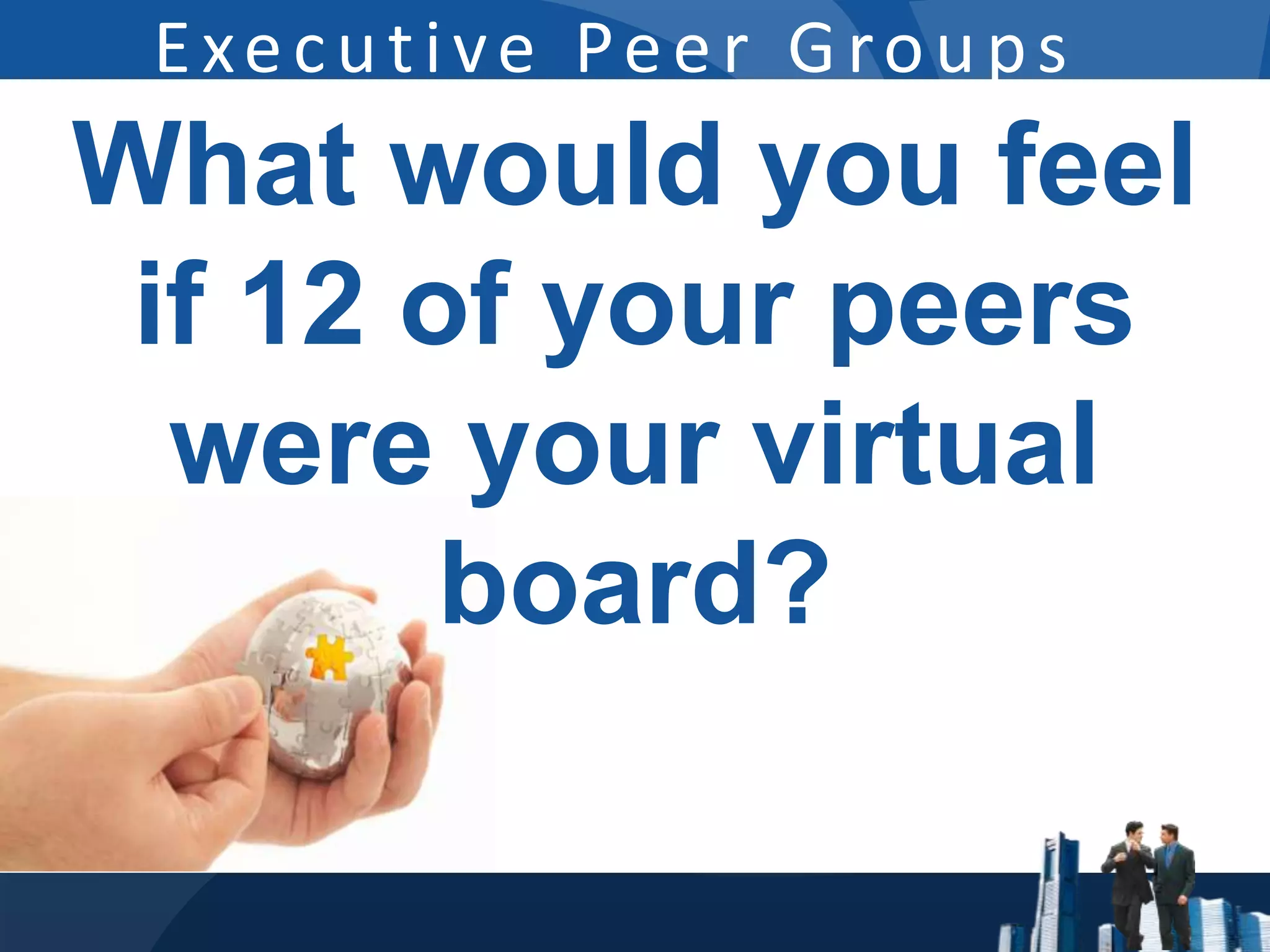Executive Peer Groups
What would you feel
 if 12 of your peers
  were your virtual
        board?
 