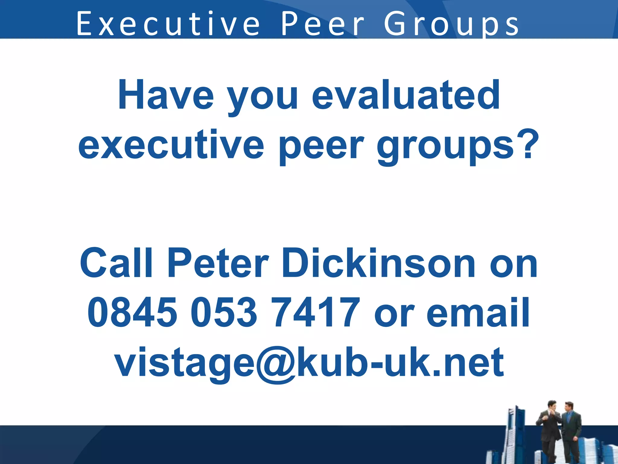 Executive Peer Groups
  Have you evaluated
executive peer groups?

Call Peter Dickinson on
0845 053 7417 or email
 vistage@kub-uk.net
 