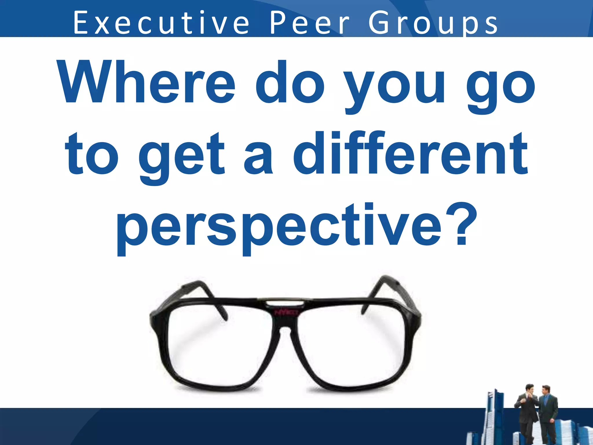 Executive Peer Groups
Where do you go
to get a different
  perspective?
 
