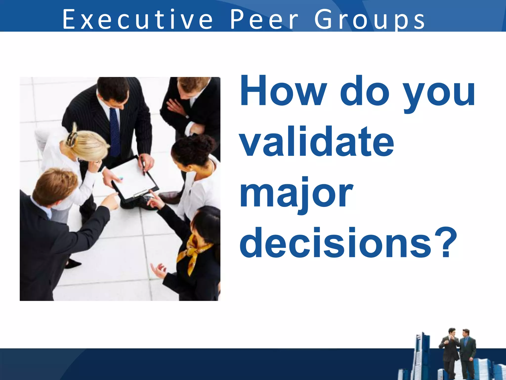 Executive Peer Groups

          How do you
          validate
          major
          decisions?
 