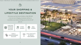 3 9
Only minutes away from Executive Residences, Dubai Hills Mall
is your new centre of shopping, entertainment and leisure to
counterbalance your work day. Stretching across two levels, the mall
grants you:
YOUR SHOPPING &
LIFESTYLE DESTINATION
OVE R 650
S H O PPI N G
& DI N I N G
O UTLE TS
R E E L
CI N E MA
H Y PE R-
MAR K E T
FAM I LY
E NTE RTAI N M E NT
O UTLE TS
2 M I LLIO N SQ F T
O F R E TAI L
I N D U LG E N CE
https://dxboffplan.com/fa/properties/executive-residences-dubai-hills/
 