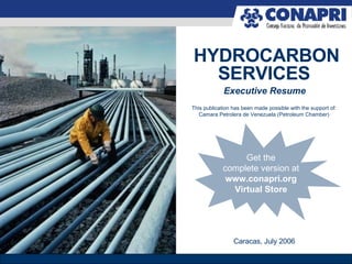 Executive Resume HYDROCARBON SERVICES This publication has been made possible with the support of: Camara Petrolera de Venezuela (Petroleum Chamber) Caracas, July 2006 Get the complete version at  www.conapri.org Virtual Store 