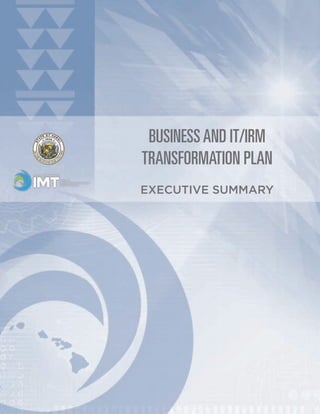 BUSINESS AND IT/IRM
                                                           TRANSFORMATION PLAN
                                                           EXECUTIVE SUMMARY




EXECUTIVE SUMMARY

State of Hawaii Business and IT/IRM Transformation Plan	                    Executive Summary | 1
 