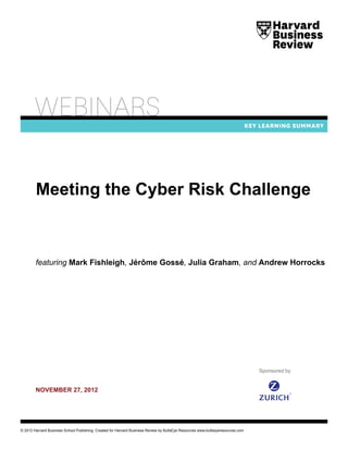 © 2012 Harvard Business School Publishing. Created for Harvard Business Review by BullsEye Resources www.bullseyeresources.com
november 27, 2012
featuring Mark Fishleigh, Jérôme Gossé, Julia Graham, and Andrew Horrocks
Meeting the Cyber Risk Challenge
Sponsored by
 