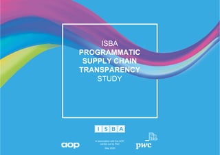 11
ISBA
PROGRAMMATIC
SUPPLY CHAIN
TRANSPARENCY
STUDY
In association with the AOP,
carried out by PwC
May 2020ISBA programmatic supply chain transparency study
 