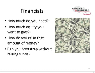 Financials
• How	
  much	
  do	
  you	
  need?
• How	
  much	
  equity	
  you	
  
  want	
  to	
  give?
• How	
  do	
  you	
  raise	
  that	
  
  amount	
  of	
  money?
• Can	
  you	
  bootstrap	
  without	
  
  raising	
  funds?


                                           34

                                                34
 