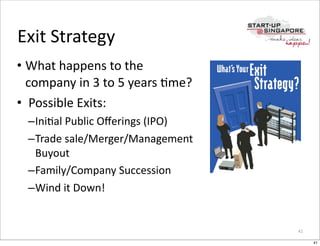 Exit	
  Strategy
• What	
  happens	
  to	
  the	
  
  company	
  in	
  3	
  to	
  5	
  years	
  Ome?
• 	
  Possible	
  Exits:
   –IniOal	
  Public	
  Oﬀerings	
  (IPO)
   –Trade	
  sale/Merger/Management	
  
    Buyout
   –Family/Company	
  Succession
   –Wind	
  it	
  Down!


                                                   41

                                                        41
 